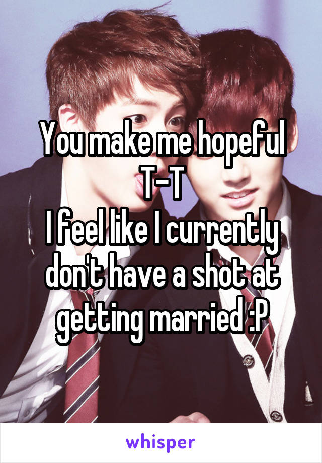 You make me hopeful T-T
I feel like I currently don't have a shot at getting married :P