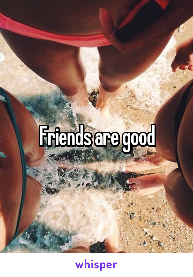 Friends are good