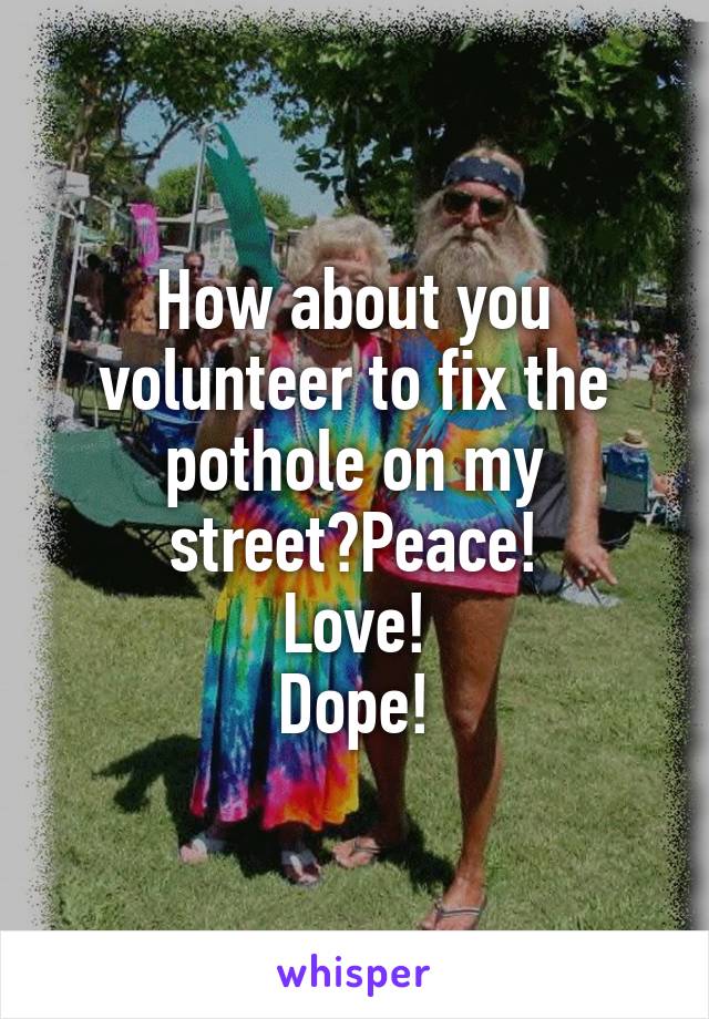 How about you volunteer to fix the pothole on my street?Peace!
Love!
Dope!