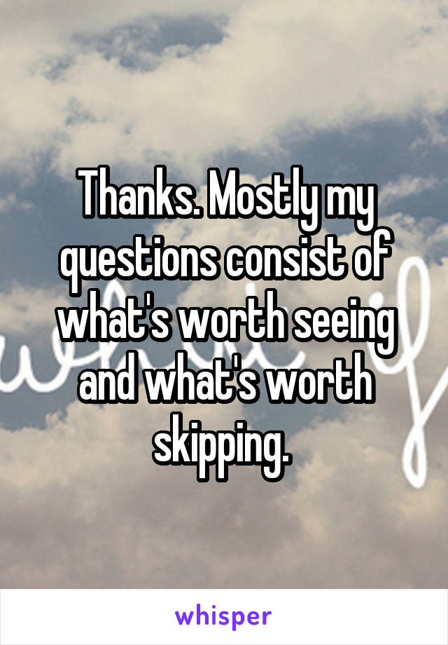 Thanks. Mostly my questions consist of what's worth seeing and what's worth skipping. 