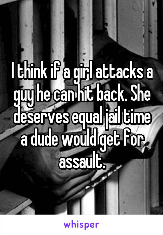 I think if a girl attacks a guy he can hit back. She deserves equal jail time a dude would get for assault.
