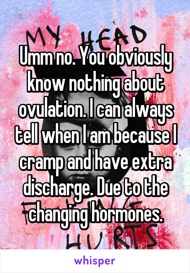 Umm no. You obviously know nothing about ovulation. I can always tell when I am because I cramp and have extra discharge. Due to the changing hormones.