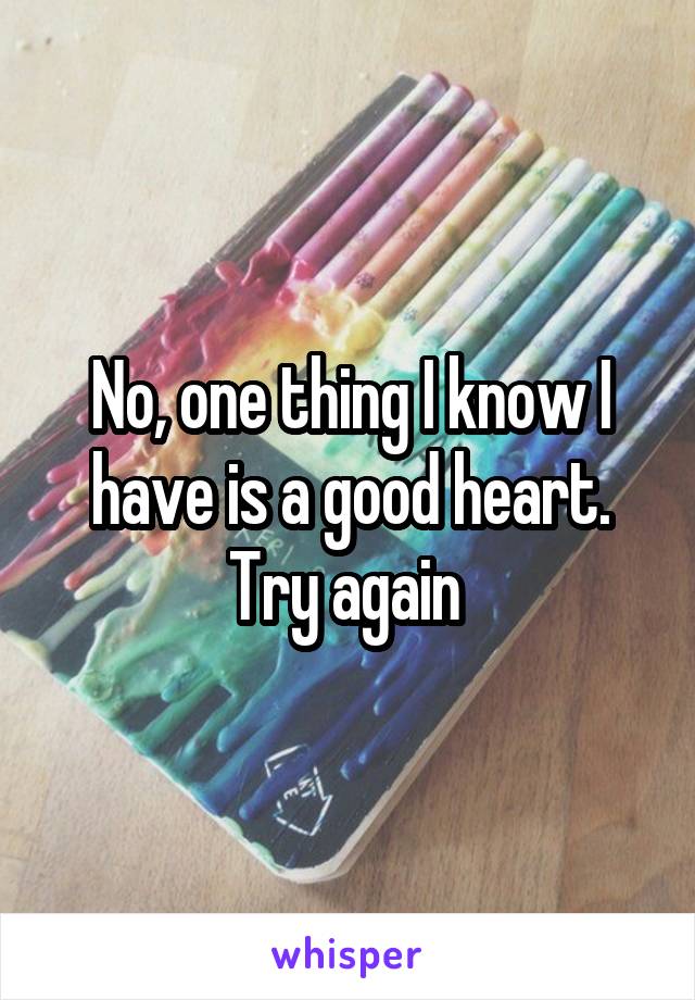 No, one thing I know I have is a good heart. Try again 