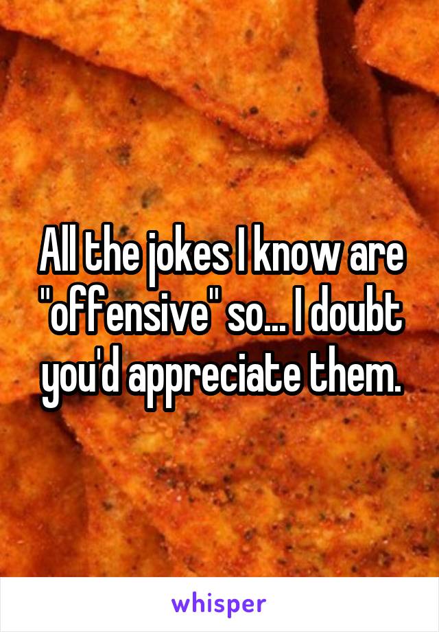 All the jokes I know are "offensive" so... I doubt you'd appreciate them.