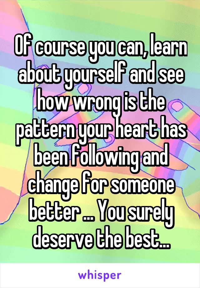 Of course you can, learn about yourself and see how wrong is the pattern your heart has been following and change for someone better ... You surely deserve the best...