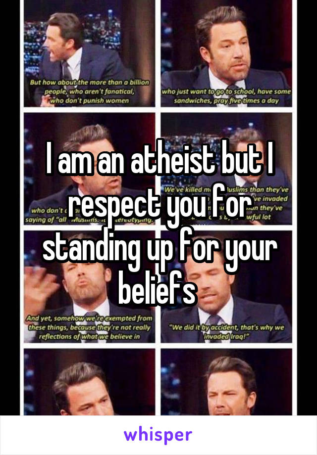 I am an atheist but I respect you for standing up for your beliefs 
