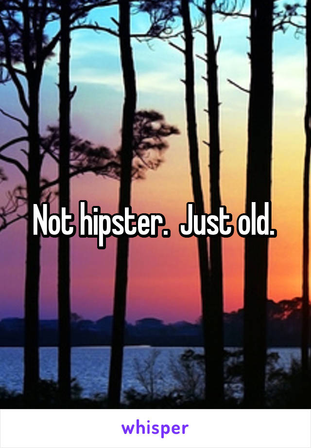 Not hipster.  Just old. 