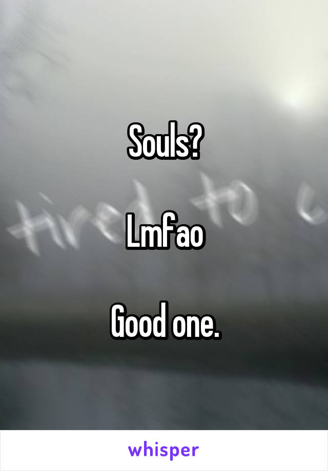 Souls?

Lmfao

Good one.