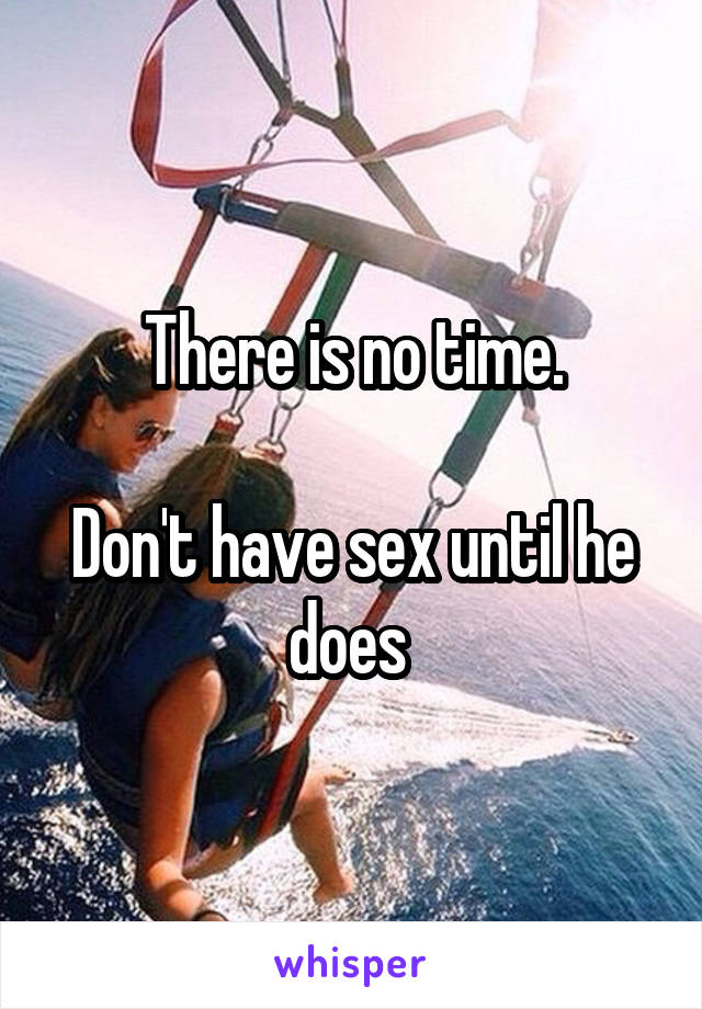 There is no time.

Don't have sex until he does 
