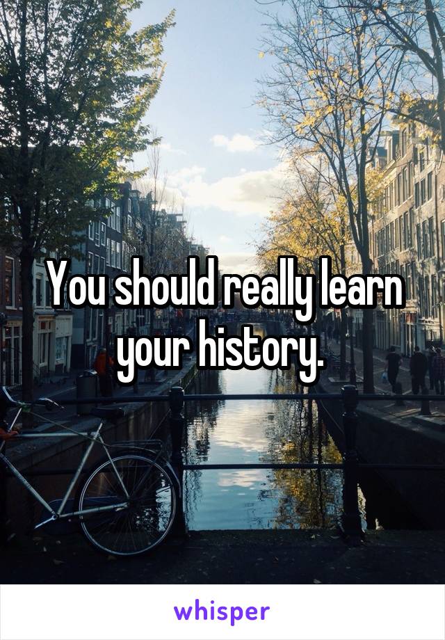 You should really learn your history. 