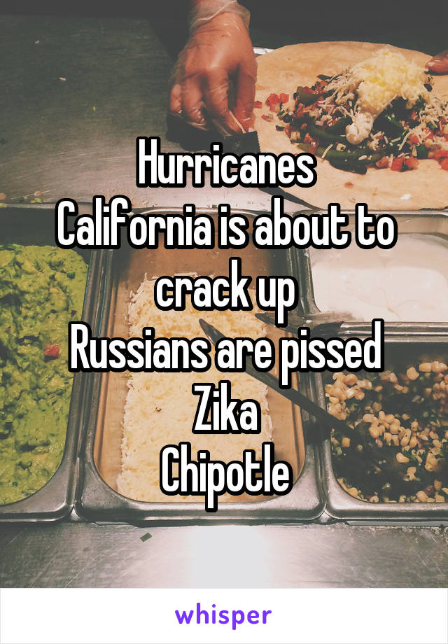 Hurricanes
California is about to crack up
Russians are pissed
Zika
Chipotle
