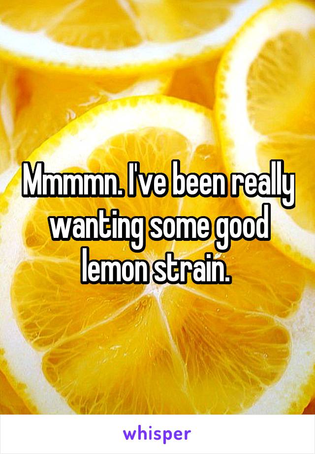 Mmmmn. I've been really wanting some good lemon strain. 