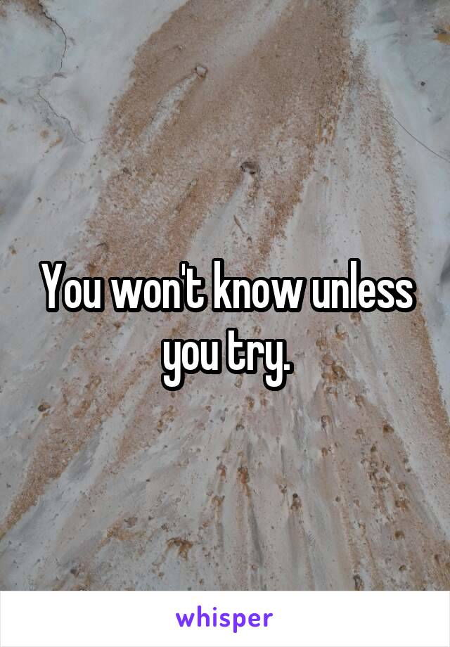 You won't know unless you try.
