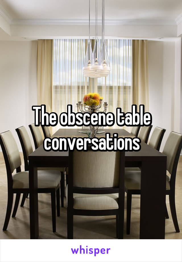 The obscene table conversations