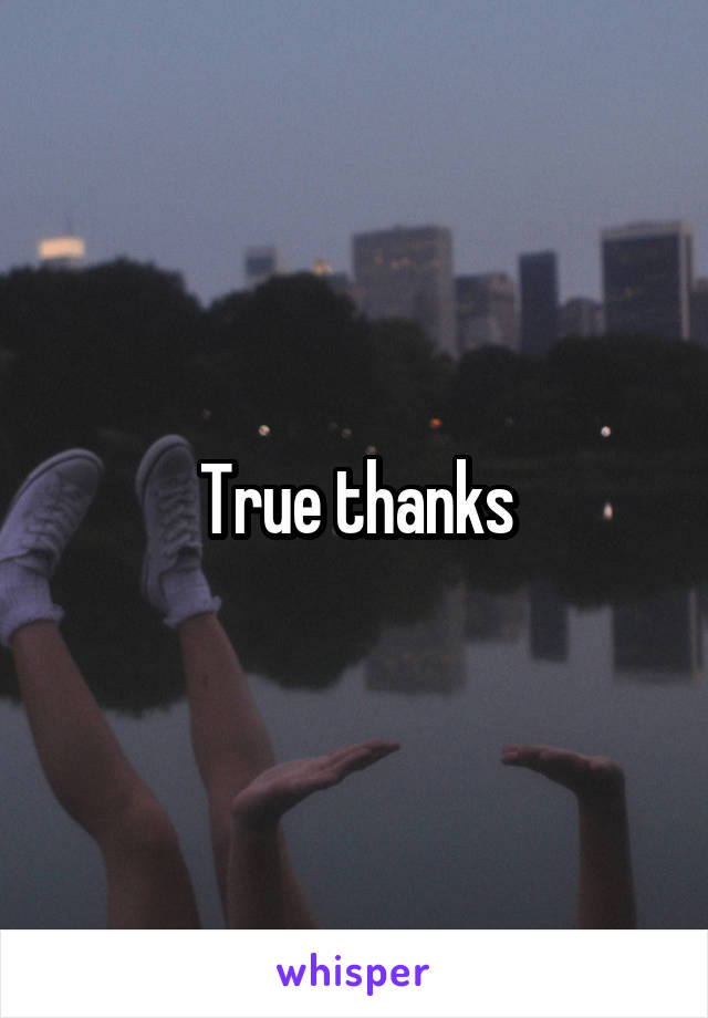 True thanks