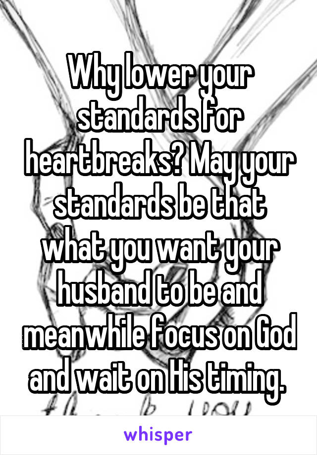 Why lower your standards for heartbreaks? May your standards be that what you want your husband to be and meanwhile focus on God and wait on His timing. 