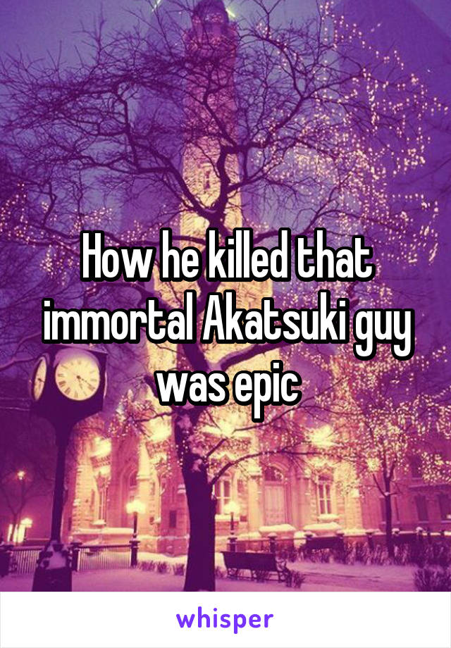 How he killed that immortal Akatsuki guy was epic