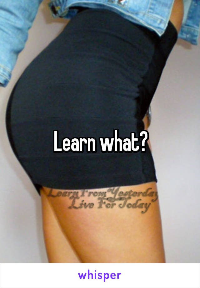 Learn what?