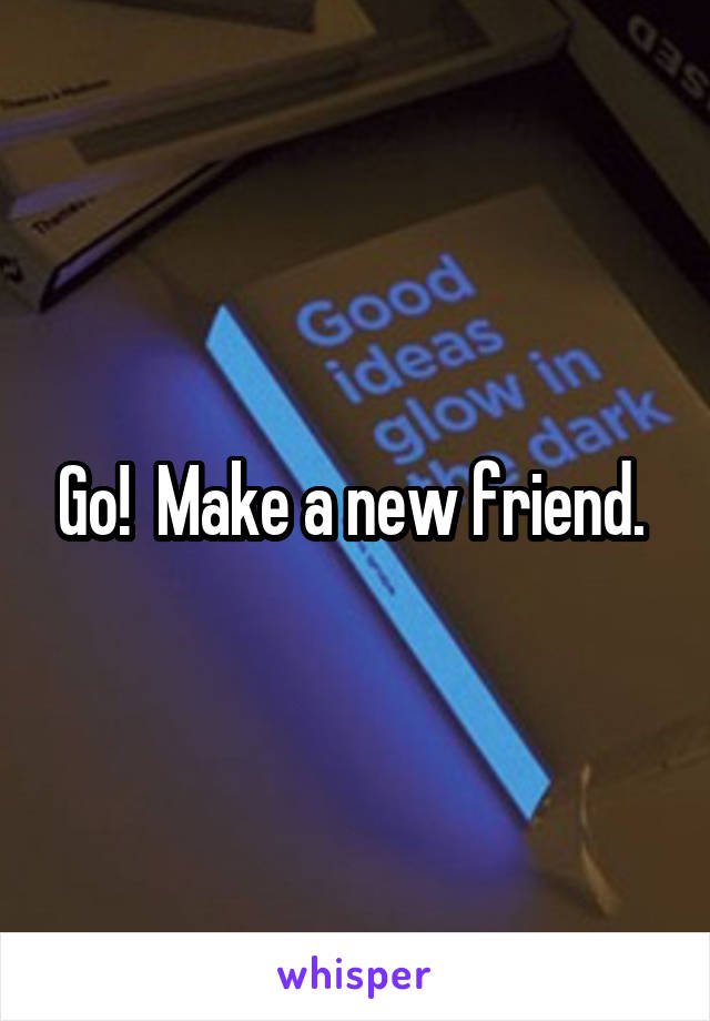 Go!  Make a new friend. 