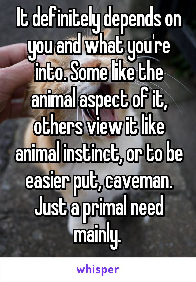 It definitely depends on you and what you're into. Some like the animal aspect of it, others view it like animal instinct, or to be easier put, caveman. Just a primal need mainly. 

