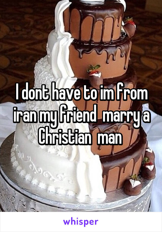 I dont have to im from iran my friend  marry a Christian  man 