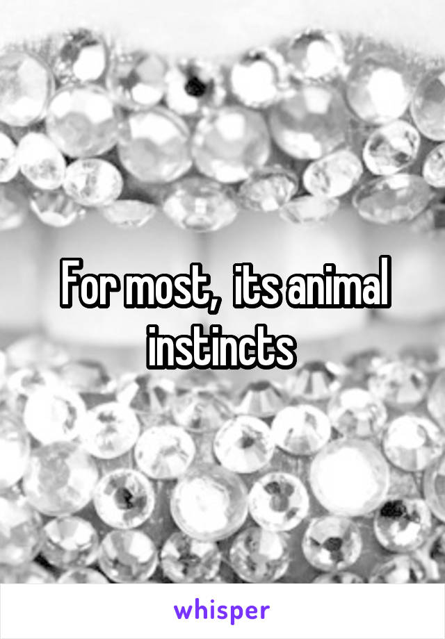 For most,  its animal instincts 
