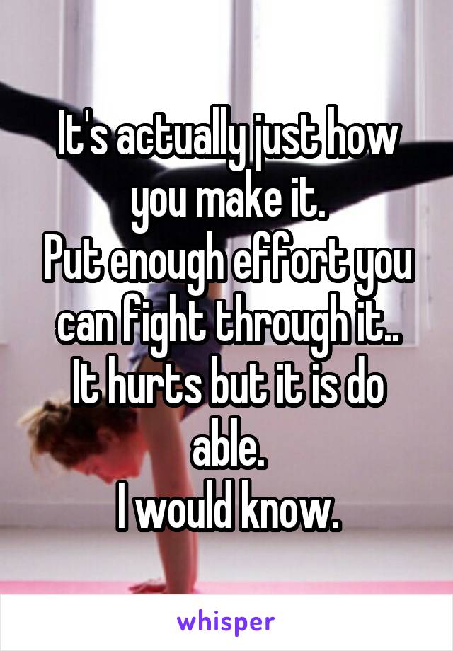 It's actually just how you make it.
Put enough effort you can fight through it..
It hurts but it is do able.
I would know.