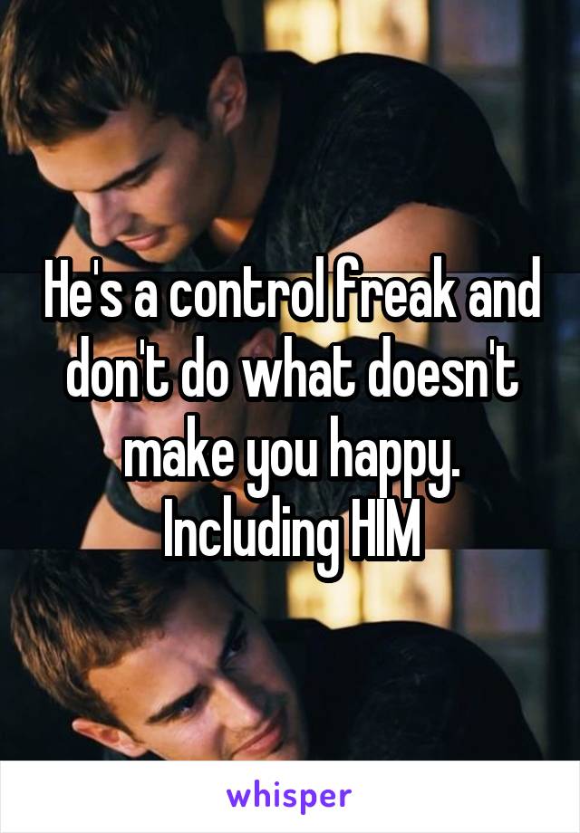 He's a control freak and don't do what doesn't make you happy. Including HIM