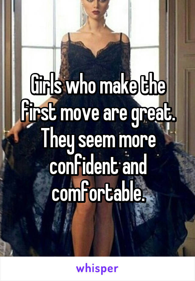 Girls who make the first move are great. They seem more confident and comfortable.