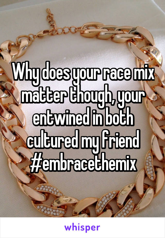 Why does your race mix matter though, your entwined in both cultured my friend #embracethemix