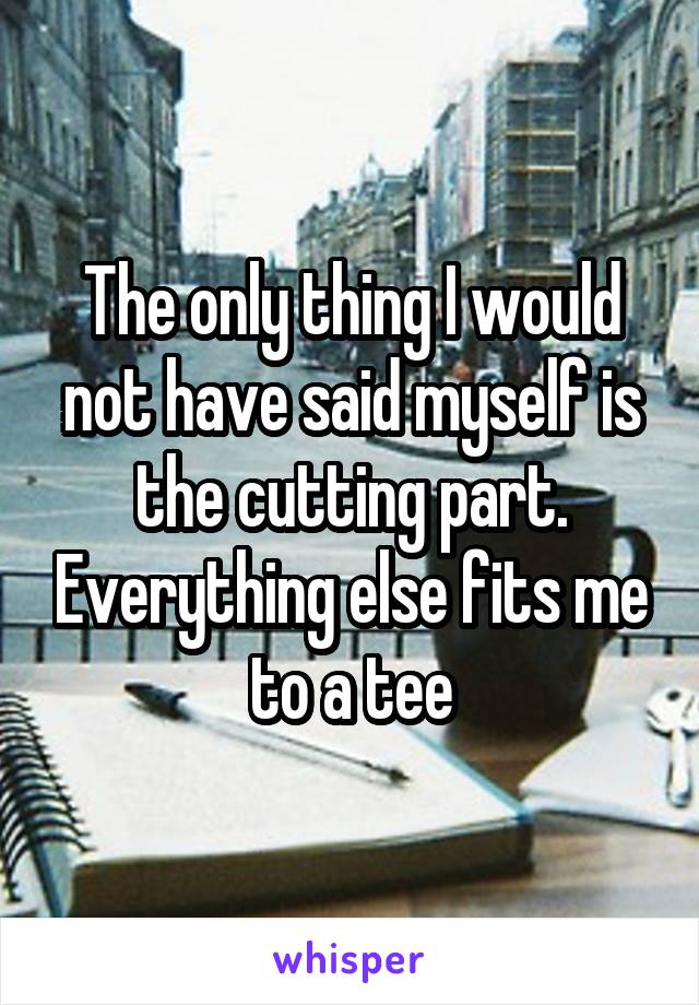 The only thing I would not have said myself is the cutting part. Everything else fits me to a tee