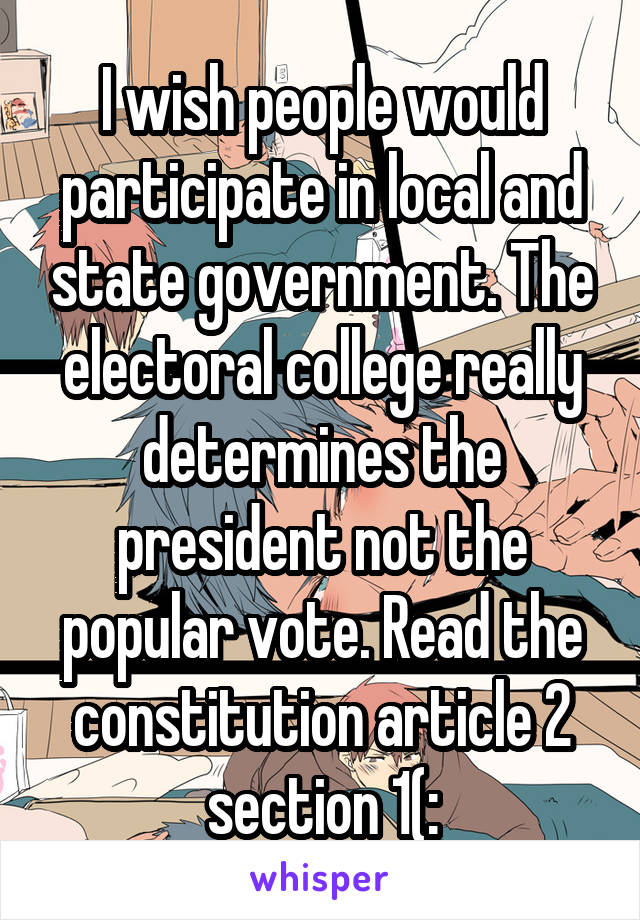 I wish people would participate in local and state government. The electoral college really determines the president not the popular vote. Read the constitution article 2 section 1(: