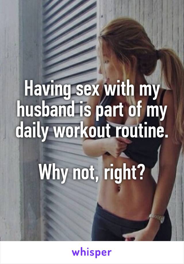 Having sex with my husband is part of my daily workout routine.

Why not, right?