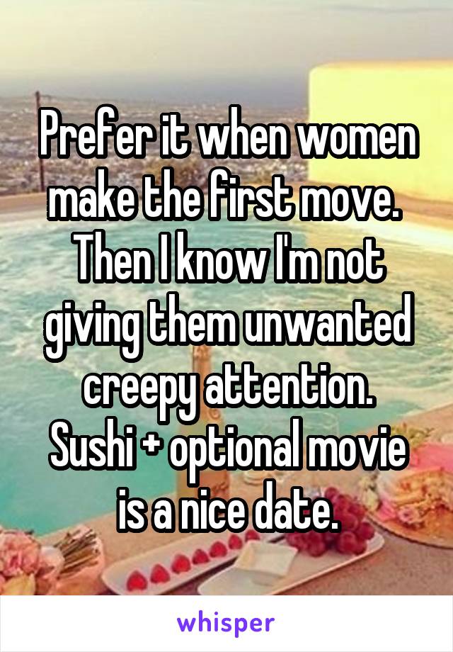 Prefer it when women make the first move.  Then I know I'm not giving them unwanted creepy attention.
Sushi + optional movie is a nice date.