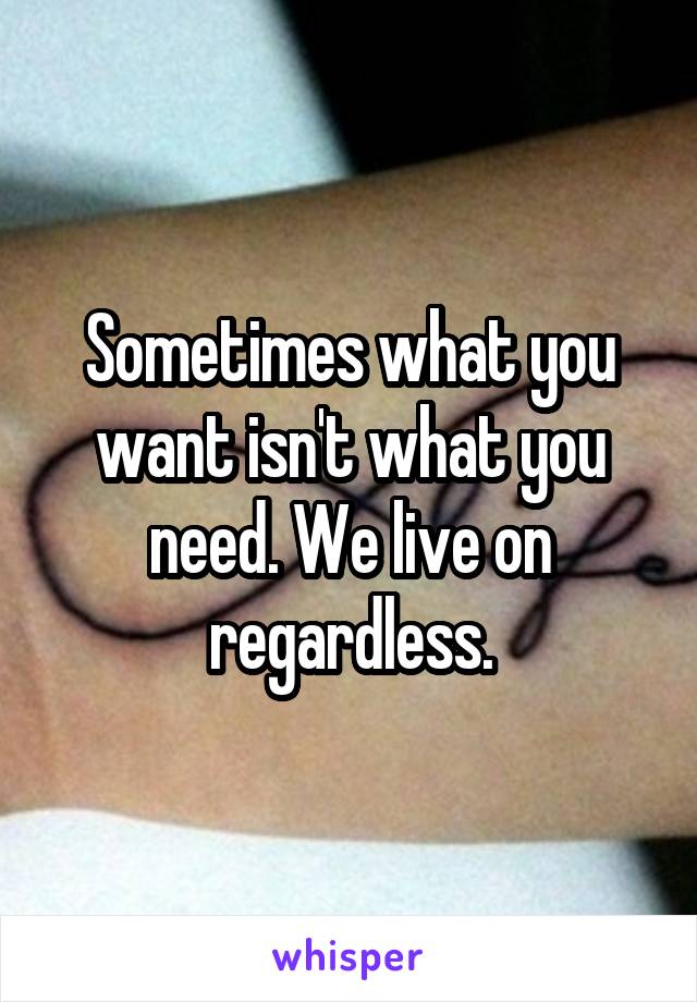 Sometimes what you want isn't what you need. We live on regardless.
