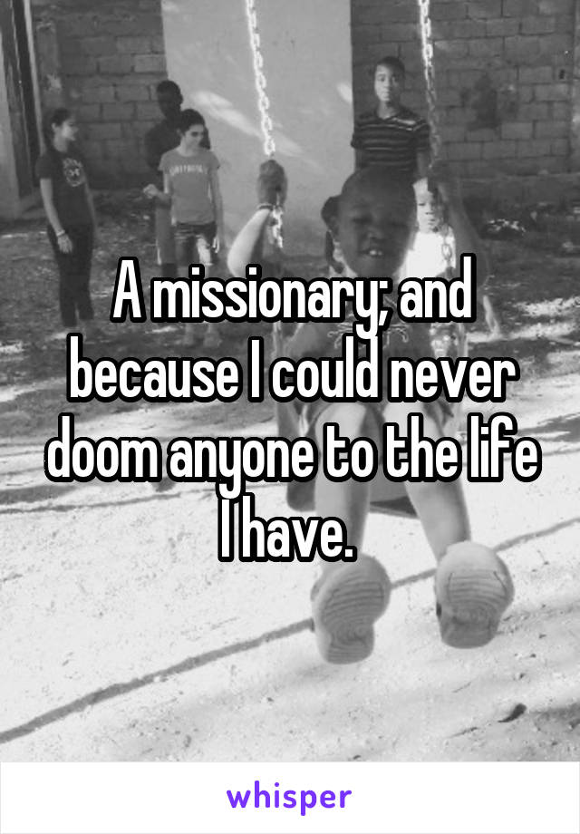 A missionary; and because I could never doom anyone to the life I have. 