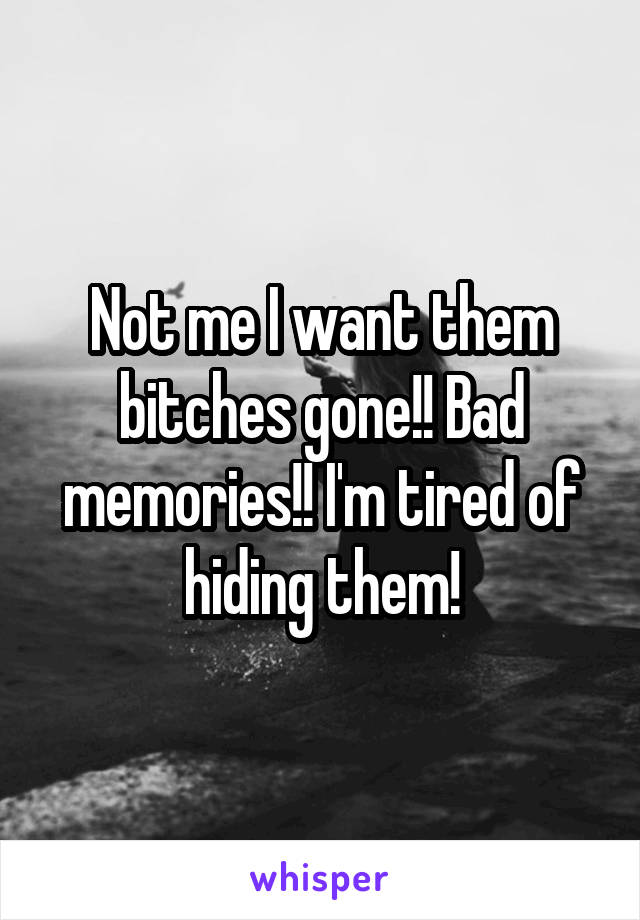Not me I want them bitches gone!! Bad memories!! I'm tired of hiding them!