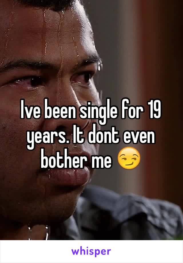 Ive been single for 19 years. It dont even bother me 😏