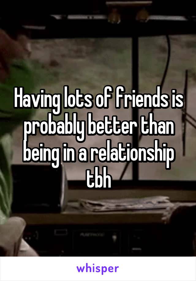 Having lots of friends is probably better than being in a relationship tbh