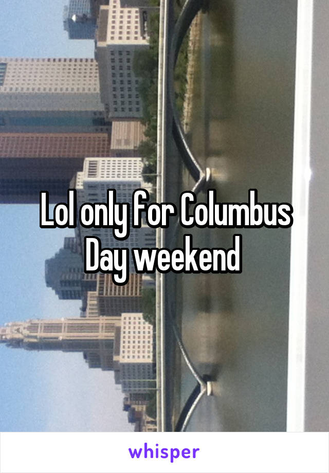 Lol only for Columbus Day weekend 