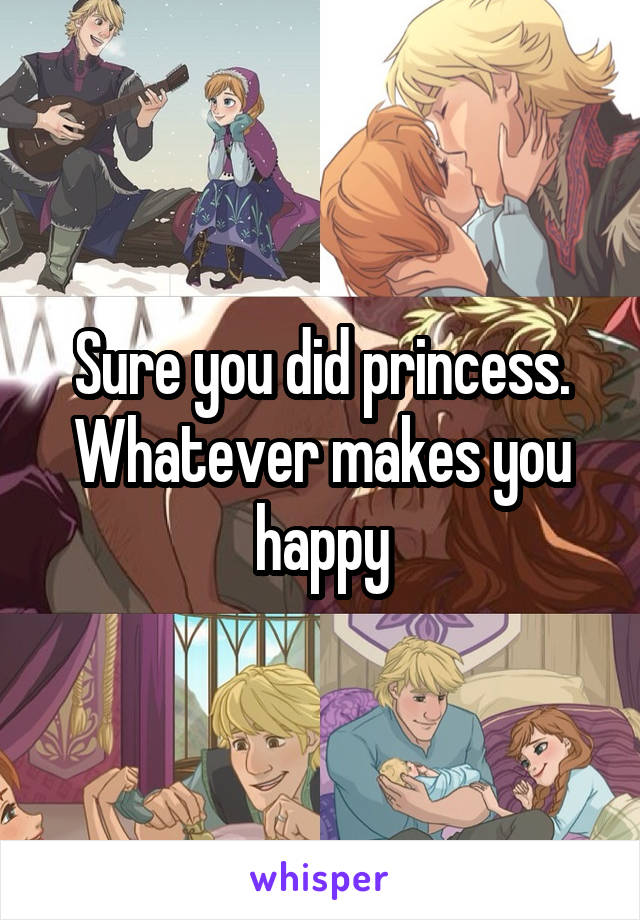 Sure you did princess. Whatever makes you happy