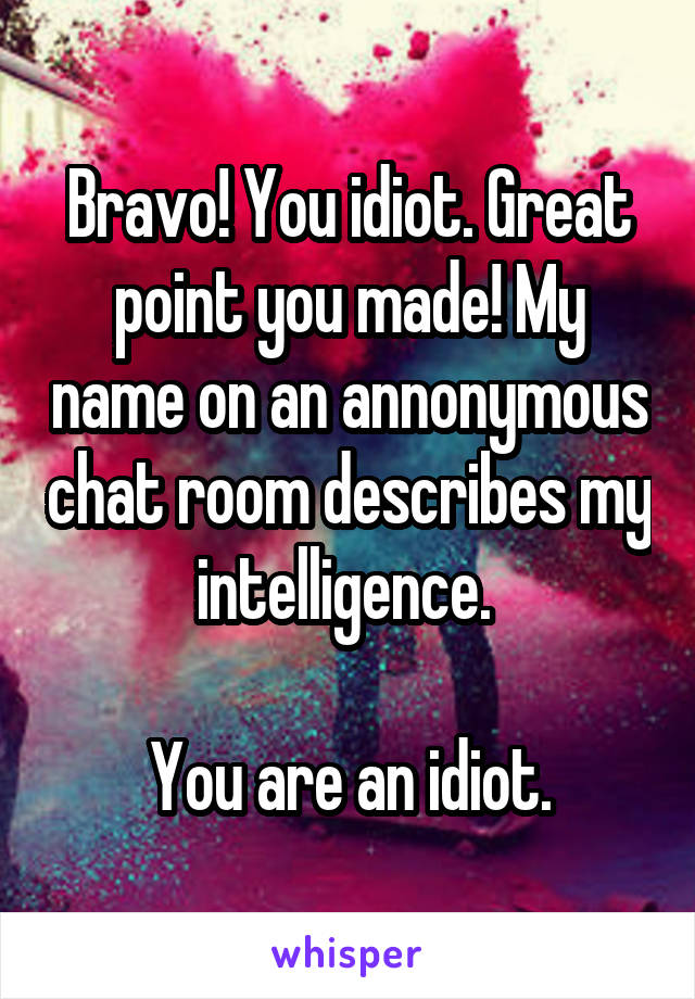 Bravo! You idiot. Great point you made! My name on an annonymous chat room describes my intelligence. 

You are an idiot.