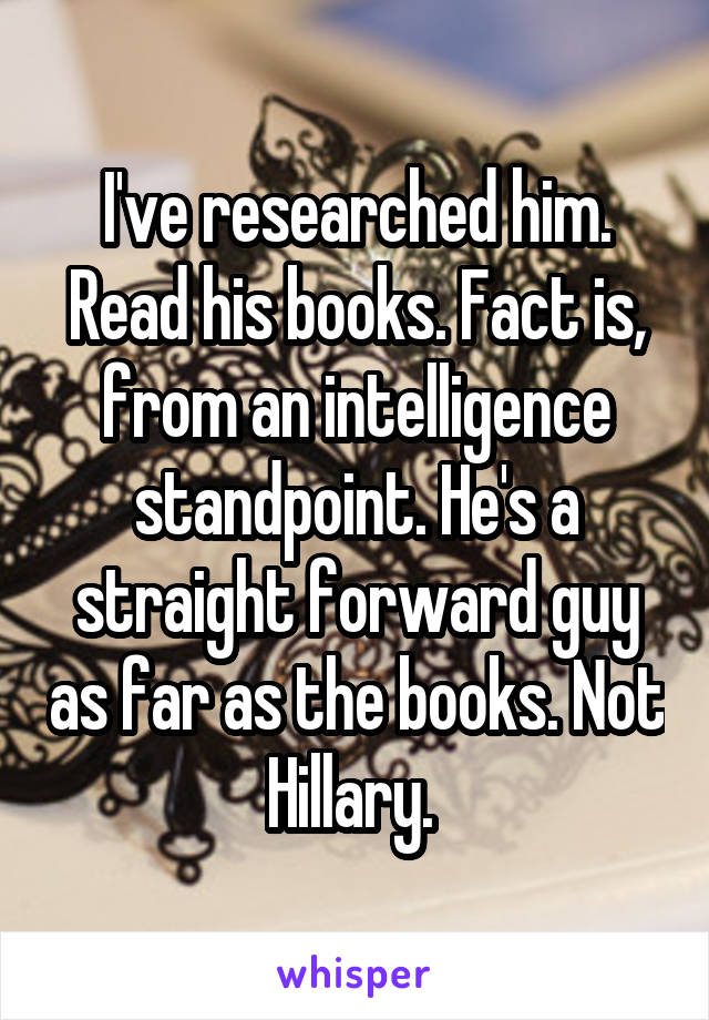I've researched him. Read his books. Fact is, from an intelligence standpoint. He's a straight forward guy as far as the books. Not Hillary. 