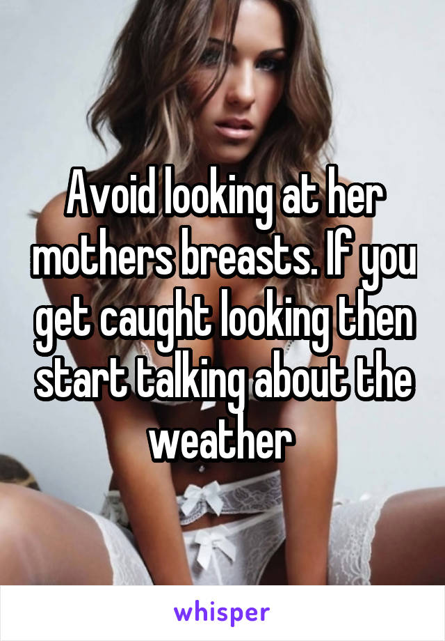 Avoid looking at her mothers breasts. If you get caught looking then start talking about the weather 