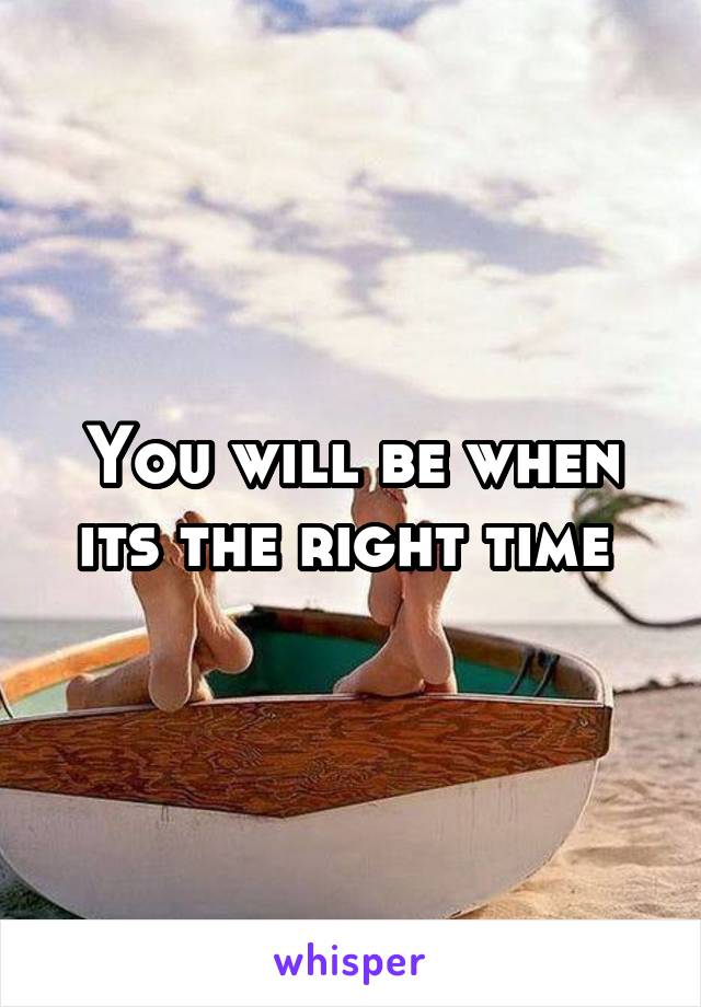 You will be when its the right time 
