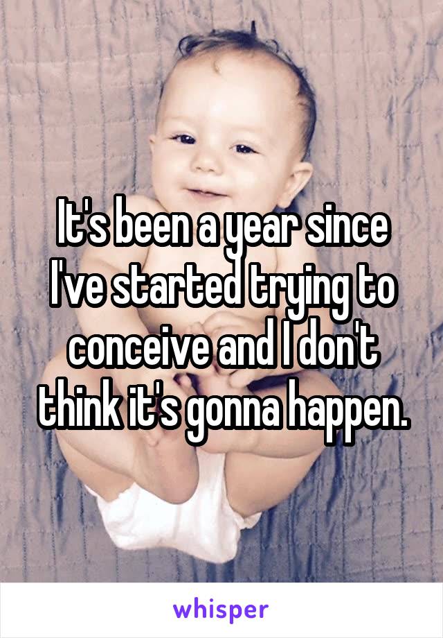 It's been a year since I've started trying to conceive and I don't think it's gonna happen.