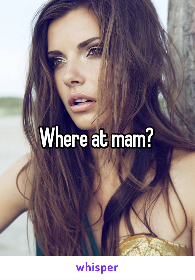 Where at mam? 