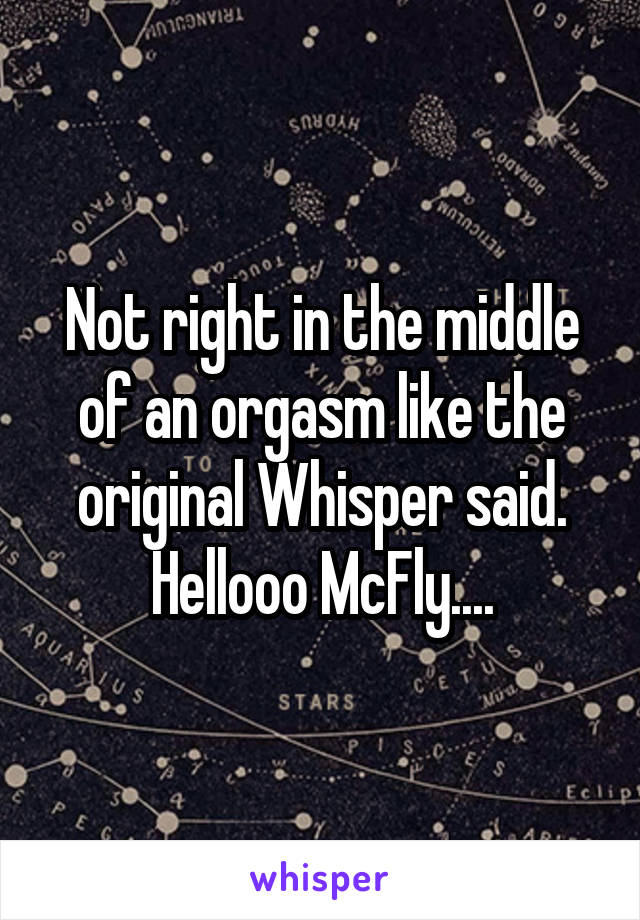 Not right in the middle of an orgasm like the original Whisper said. Hellooo McFly....