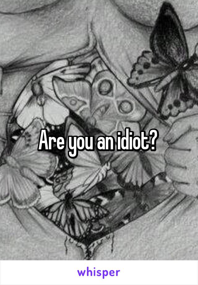 Are you an idiot? 