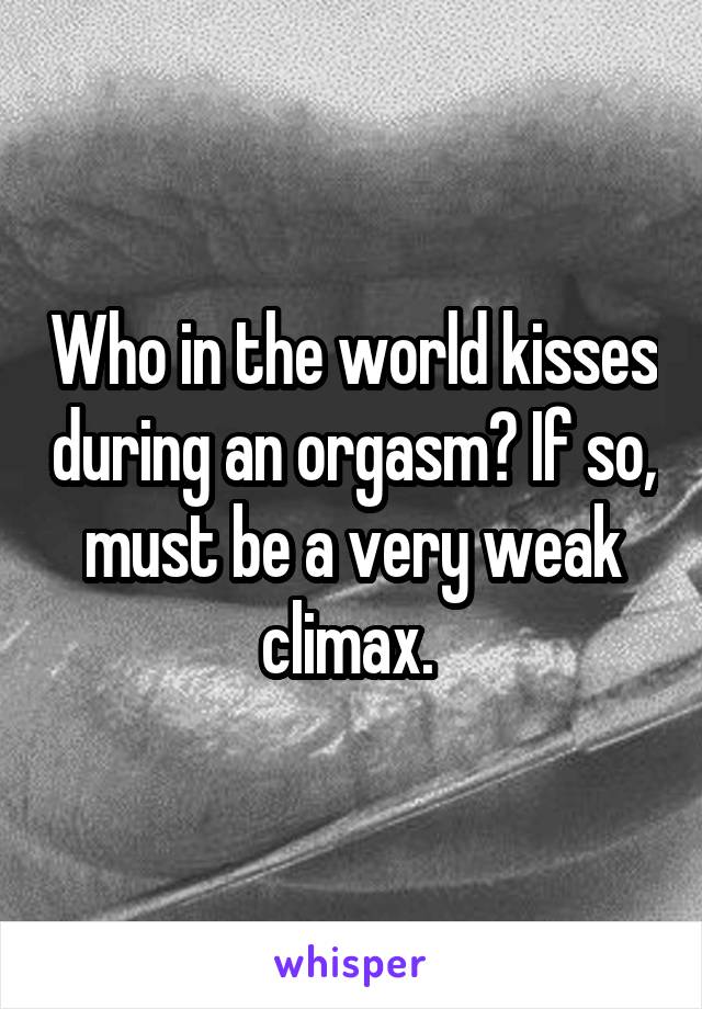 Who in the world kisses during an orgasm? If so, must be a very weak climax. 